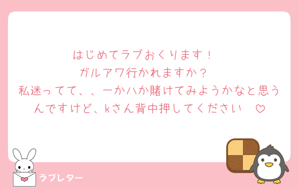 はじめてラブおくります！
ガルアワ行かれますか？
私迷ってて、、一か八か賭けてみようかなと思うんですけど、kさん背中押してください🥺