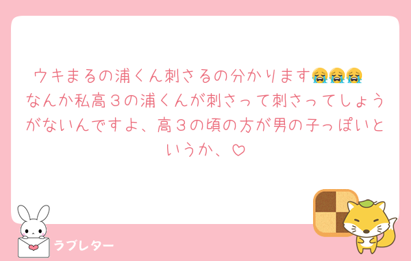 ウキまるの浦くん刺さるの分かります😭😭😭
なんか私高３の浦くんが刺さって刺さってしょうがないんですよ、高３の頃の方が男の子っぽいというか、