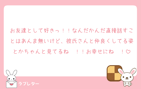 お友達として好きっ！！なんだかんだ直接話すことはあんま無いけど、彼氏さんと仲良くしてる姿とかちゃんと見てるね〜！！お幸せにね〜！