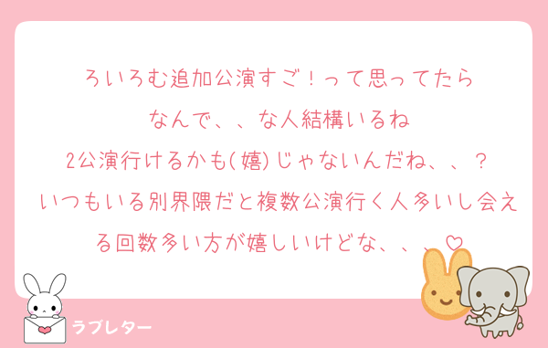 ろいろむ追加公演すご！って思ってたら
なんで、、な人結構いるね
2公演行けるかも(嬉)じゃないんだね、、？
いつもいる別界隈だと複数公演行く人多いし会える回数多い方が嬉しいけどな、、、