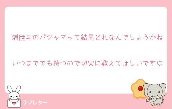 浦陸斗のパジャマって結局どれなんでしょうかね
いつまででも待つので切実に教えてほしいです