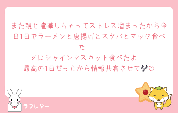 また親と喧嘩しちゃってストレス溜まったから今日1日でラーメンと唐揚げとスタバとマック食べた❣️
〆にシャインマスカット食べたよ♡
最高の1日だったから情報共有させて🎶