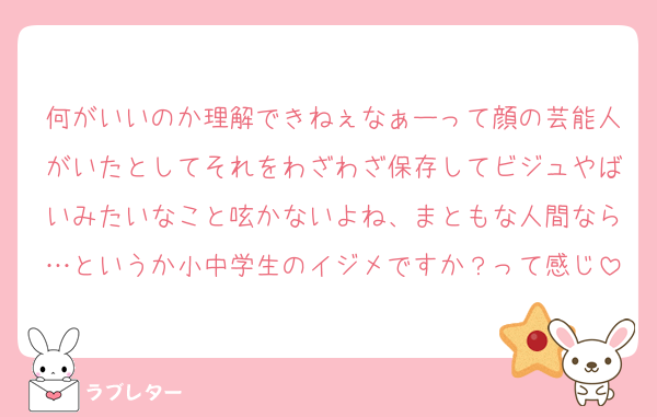 何がいいのか理解できねぇなぁーって顔の芸能人がいたとしてそれをわざわざ保存してビジュやばいみたいなこと呟かないよね、まともな人間なら…というか小中学生のイジメですか？って感じ