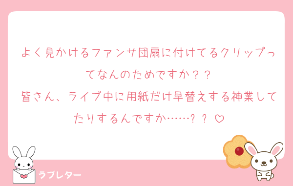 よく見かけるファンサ団扇に付けてるクリップってなんのためですか？？
皆さん、ライブ中に用紙だけ早替えする神業してたりするんですか……❓❓