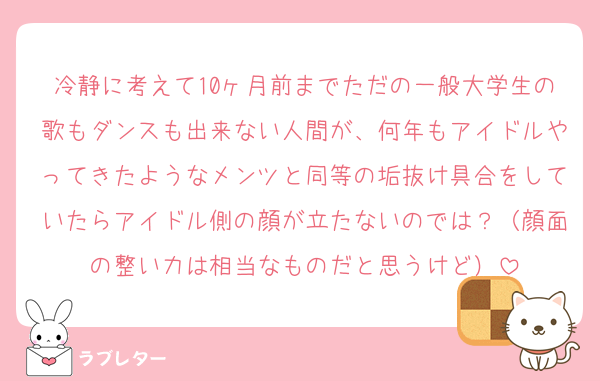 冷静に考えて10ヶ月前までただの一般大学生の歌もダンスも出来ない人間が、何年もアイドルやってきたようなメンツと同等の垢抜け具合をしていたらアイドル側の顔が立たないのでは？（顔面の整い力は相当なものだと思うけど）