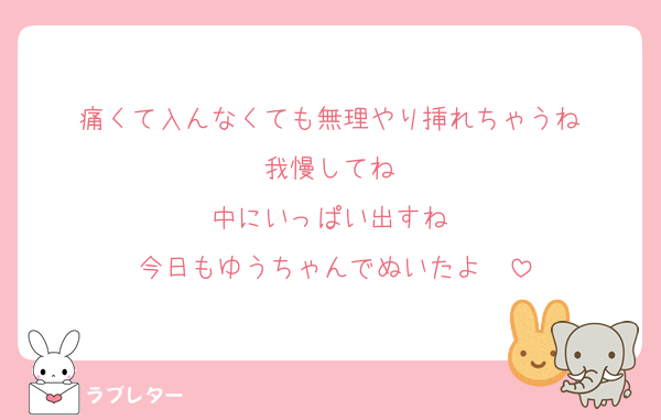 痛くて入んなくても無理やり挿れちゃうね♡
我慢してね♡
中にいっぱい出すね♡
今日もゆうちゃんでぬいたよ♡♡