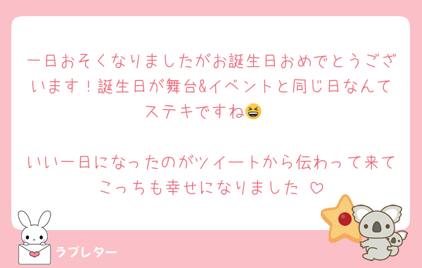 一日おそくなりましたがお誕生日おめでとうございます！誕生日が舞台&イベントと同じ日なんてステキですね😆

いい一日になったのがツイートから伝わって来てこっちも幸せになりました♡