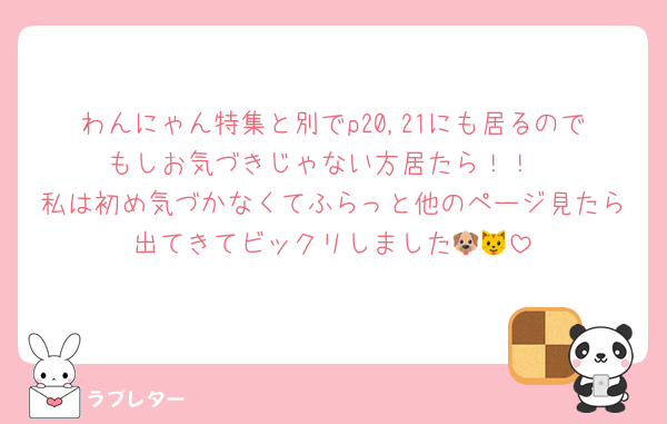 わんにゃん特集と別でp20,21にも居るのでもしお気づきじゃない方居たら！！
私は初め気づかなくてふらっと他のページ見たら出てきてビックリしました🐶🐱