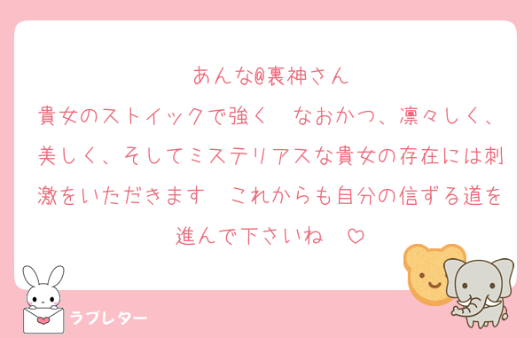 あんな@裏神さん
貴女のストイックで強く　なおかつ、凛々しく、美しく、そしてミステリアスな貴女の存在には刺激をいただきます　これからも自分の信ずる道を進んで下さいね　