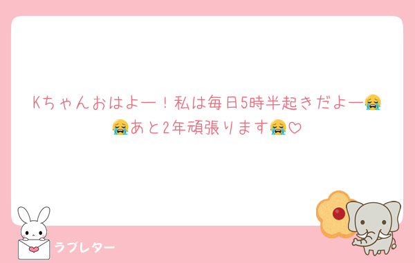 Kちゃんおはよー！私は毎日5時半起きだよー😭😭あと2年頑張ります😭