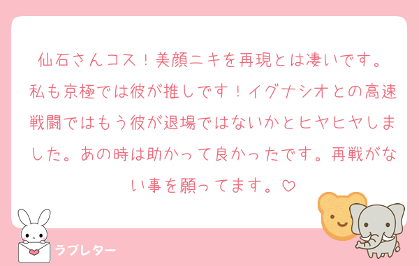 仙石さんコス！美顔ニキを再現とは凄いです。
私も京極では彼が推しです！イグナシオとの高速戦闘ではもう彼が退場ではないかとヒヤヒヤしました。あの時は助かって良かったです。再戦がない事を願ってます。