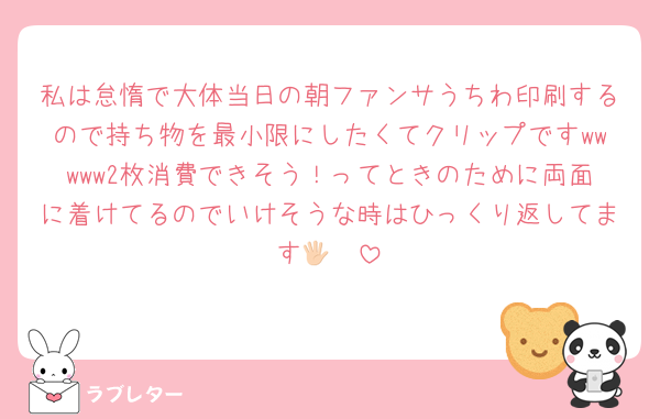 私は怠惰で大体当日の朝ファンサうちわ印刷するので持ち物を最小限にしたくてクリップですwwwww2枚消費できそう！ってときのために両面に着けてるのでいけそうな時はひっくり返してます🖐🏻