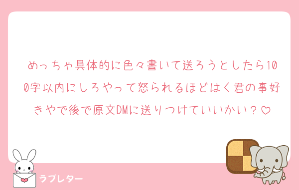 めっちゃ具体的に色々書いて送ろうとしたら100字以内にしろやって怒られるほどはく君の事好きやで後で原文DMに送りつけていいかい？