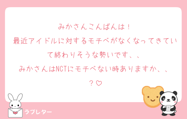 みかさんこんばんは！
最近アイドルに対するモチベがなくなってきていて終わりそうな勢いです、、
みかさんはNCTにモチベない時ありますか、、？