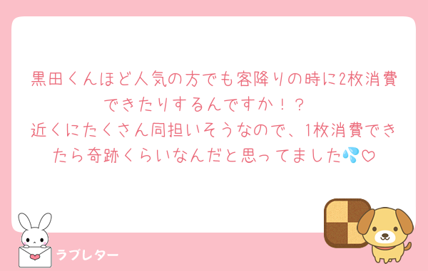 黒田くんほど人気の方でも客降りの時に2枚消費できたりするんですか！？
近くにたくさん同担いそうなので、1枚消費できたら奇跡くらいなんだと思ってました💦