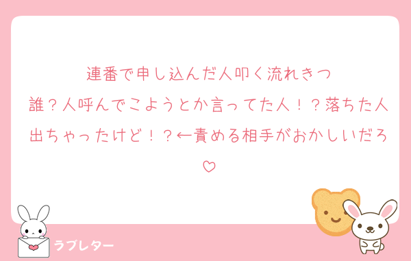 連番で申し込んだ人叩く流れきつ
誰？人呼んでこようとか言ってた人！？落ちた人出ちゃったけど！？←責める相手がおかしいだろ
