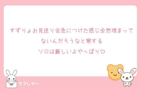 すずりょお見送り会急につけた感じ全然埋まってないんだろうなと察する
ソロは厳しいよやっぱり