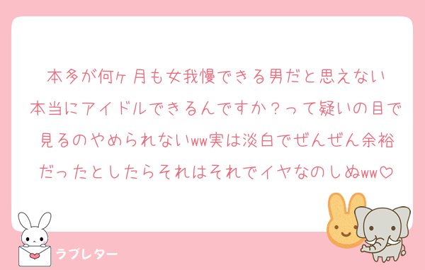 本多が何ヶ月も女我慢できる男だと思えない
本当にアイドルできるんですか？って疑いの目で見るのやめられないww実は淡白でぜんぜん余裕だったとしたらそれはそれでイヤなのしぬww