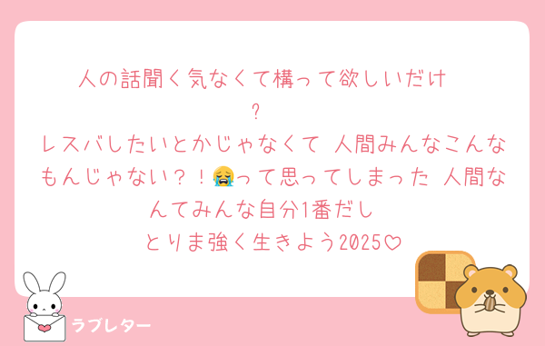 人の話聞く気なくて構って欲しいだけ
⬆️
レスバしたいとかじゃなくて 人間みんなこんなもんじゃない？！😭って思ってしまった 人間なんてみんな自分1番だし
とりま強く生きよう2025