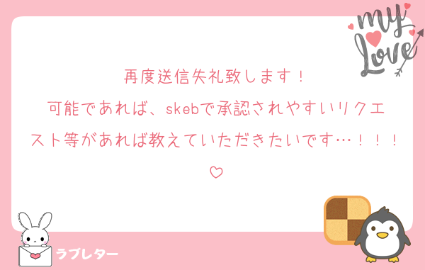 再度送信失礼致します！
可能であれば、skebで承認されやすいリクエスト等があれば教えていただきたいです…！！！