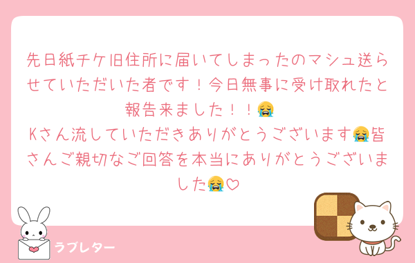 先日紙チケ旧住所に届いてしまったのマシュ送らせていただいた者です！今日無事に受け取れたと報告来ました！！😭
Kさん流していただきありがとうございます😭皆さんご親切なご回答を本当にありがとうございました😭
