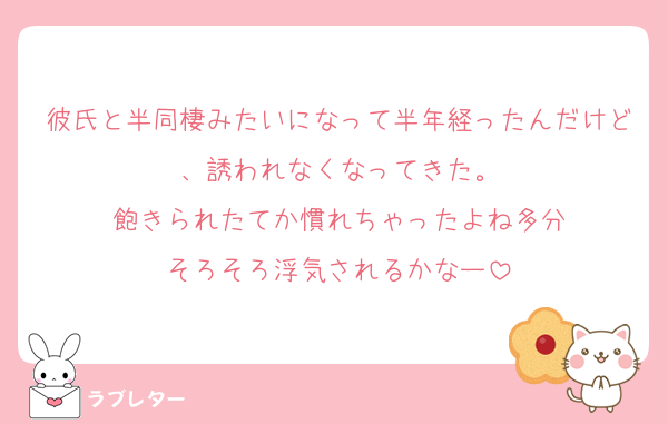 彼氏と半同棲みたいになって半年経ったんだけど、誘われなくなってきた。
飽きられたてか慣れちゃったよね多分
そろそろ浮気されるかなー