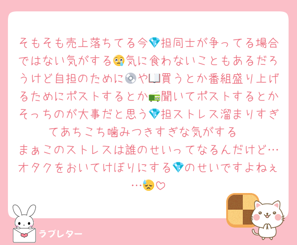 そもそも売上落ちてる今💎担同士が争ってる場合ではない気がする😢気に食わないこともあるだろうけど自担のために💿や📖買うとか番組盛り上げるためにポストするとか📻聞いてポストするとかそっちのが大事だと思う💎担ストレス溜まりすぎてあちこち噛みつきすぎな気がする
まぁこのストレスは誰のせいってなるんだけど…オタクをおいてけぼりにする💎のせいですよねぇ…😓
