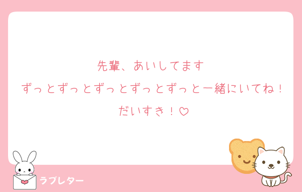 先輩、あいしてます♡
ずっとずっとずっとずっとずっと一緒にいてね！だいすき！