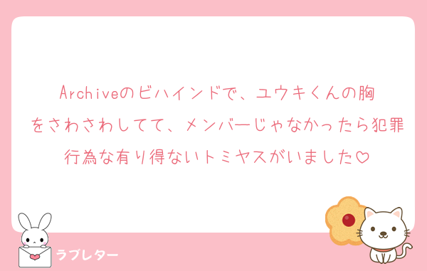 Archiveのビハインドで、ユウキくんの胸をさわさわしてて、メンバーじゃなかったら犯罪行為な有り得ないトミヤスがいました