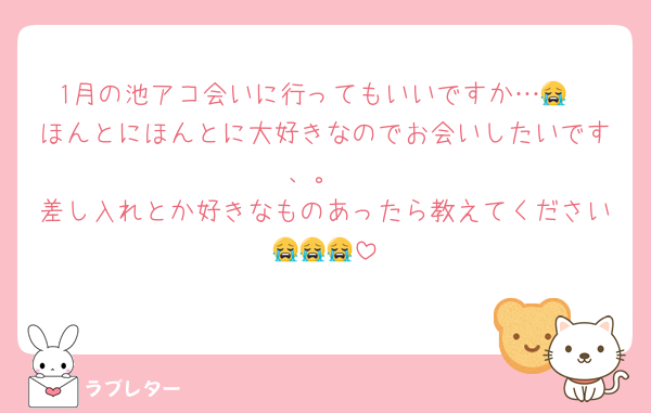 1月の池アコ会いに行ってもいいですか…😭
ほんとにほんとに大好きなのでお会いしたいです、。
差し入れとか好きなものあったら教えてください😭😭😭