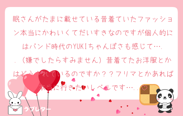 眠さんがたまに載せている昔着ていたファッション本当にかわいくてだいすきなのですが個人的にはバンド時代のYUKIちゃんぽさも感じて…..（嫌でしたらすみません）昔着てたお洋服とかはどうされているのですか？？フリマとかあれば本当に行きたいレベルです…..