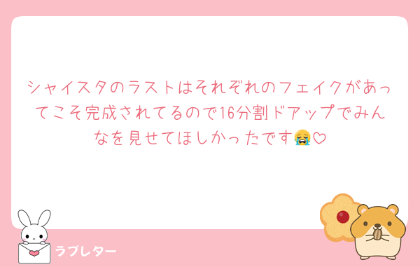 シャイスタのラストはそれぞれのフェイクがあってこそ完成されてるので16分割ドアップでみんなを見せてほしかったです😭