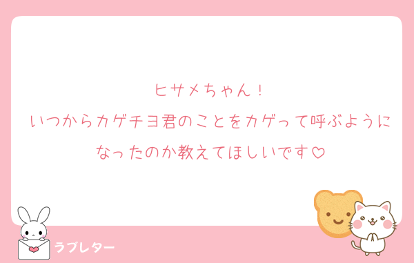 ヒサメちゃん！
いつからカゲチヨ君のことをカゲって呼ぶようになったのか教えてほしいです