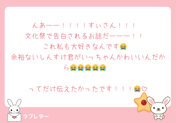 んあーー！！！！すぃさん！！！
文化祭で告白されるお話だーーー！！
これ私も大好きなんです😭
余裕ないしんすけ君がいっちゃんかわいいんだから😭😭😭😭😭

ってだけ伝えたかったです！！！😭