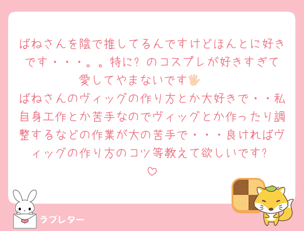 ばねさんを陰で推してるんですけどほんとに好きです・・・。。特に⚔️のコスプレが好きすぎて愛してやまないです🖐🏻
ばねさんのヴィッグの作り方とか大好きで・・私自身工作とか苦手なのでヴィッグとか作ったり調整するなどの作業が大の苦手で・・・良ければヴィッグの作り方のコツ等教えて欲しいです‪❗️