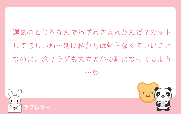 遅刻のところなんでわざわざ入れたんだ？カットしてほしいわ…別に私たちは知らなくていいことなのに。旅サラダも大丈夫か心配になってしまう…
