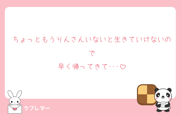 ちょっともうりんさんいないと生きていけないので
早く帰ってきて･･･