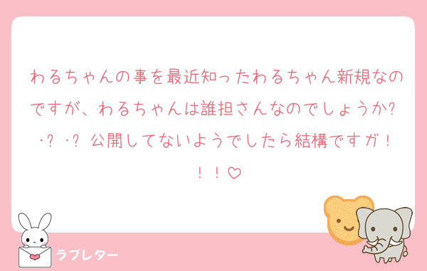 わるちゃんの事を最近知ったわるちゃん新規なのですが、わるちゃんは誰担さんなのでしょうか՞･֊･՞公開してないようでしたら結構ですガ！！！