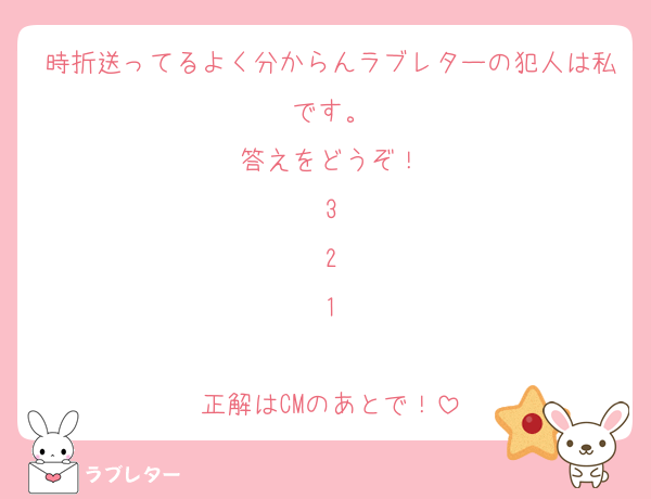 時折送ってるよく分からんラブレターの犯人は私です。
答えをどうぞ！
3
2
1

正解はCMのあとで！