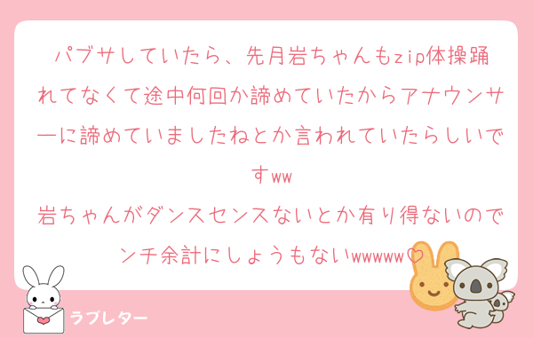 パブサしていたら、先月岩ちゃんもzip体操踊れてなくて途中何回か諦めていたからアナウンサーに諦めていましたねとか言われていたらしいですww
岩ちゃんがダンスセンスないとか有り得ないのでンチ余計にしょうもないwwwww