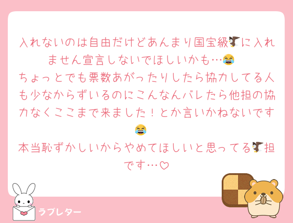入れないのは自由だけどあんまり国宝級🦅に入れません宣言しないでほしいかも…😂
ちょっとでも票数あがったりしたら協力してる人も少なからずいるのにこんなんバレたら他担の協力なくここまで来ました！とか言いかねないです😂
本当恥ずかしいからやめてほしいと思ってる🦅担です…