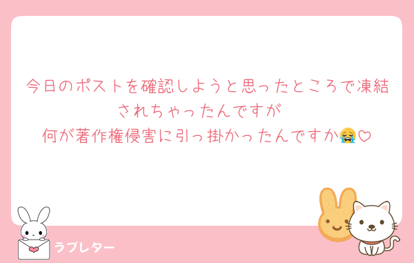 今日のポストを確認しようと思ったところで凍結されちゃったんですが
何が著作権侵害に引っ掛かったんですか😭