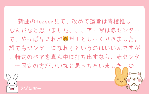 新曲のteaser見て、改めて運営は青橙推しなんだなと思いました、、、アー写は赤センターで、やっぱりこれが🐯だ！としっくりきました。誰でもセンターになれるというのはいいんですが、特定のペアを真ん中に打ち出すなら、赤センター固定の方がいいなと思っちゃいました。