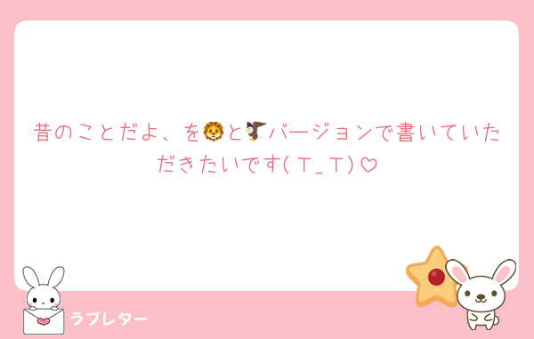 昔のことだよ、を🦁と🦅バージョンで書いていただきたいです(Ｔ_Ｔ)