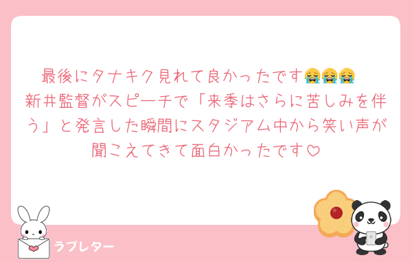 最後にタナキク見れて良かったです😭😭😭
新井監督がスピーチで「来季はさらに苦しみを伴う」と発言した瞬間にスタジアム中から笑い声が聞こえてきて面白かったです