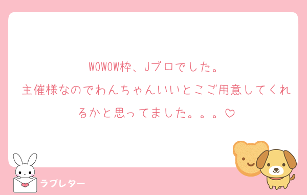 WOWOW枠、Jブロでした。
主催様なのでわんちゃんいいとこご用意してくれるかと思ってました。。。