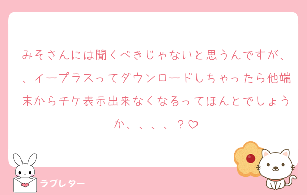 みそさんには聞くべきじゃないと思うんですが、、イープラスってダウンロードしちゃったら他端末からチケ表示出来なくなるってほんとでしょうか、、、、？