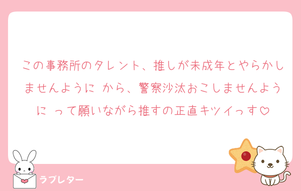 この事務所のタレント、推しが未成年とやらかしませんように⋯から、警察沙汰おこしませんように⋯って願いながら推すの正直キツイっす