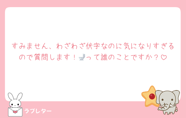 すみません、わざわざ伏字なのに気になりすぎるので質問します！‪🚽って誰のことですか？