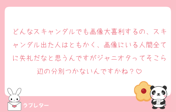 どんなスキャンダルでも画像大喜利するの、スキャンダル出た人はともかく、画像にいる人間全てに失礼だなと思うんですがジャニオタってそこら辺の分別つかないんですかね？